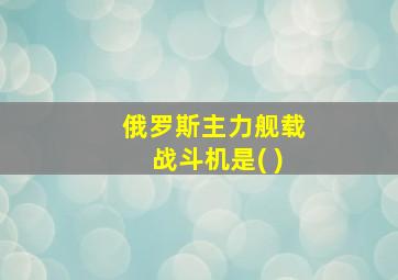 俄罗斯主力舰载战斗机是( )